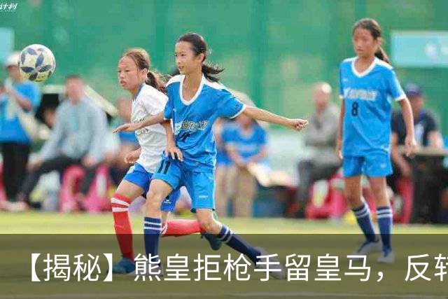 【揭秘】熊皇拒枪手留皇马，反转大戏是怎么回事？