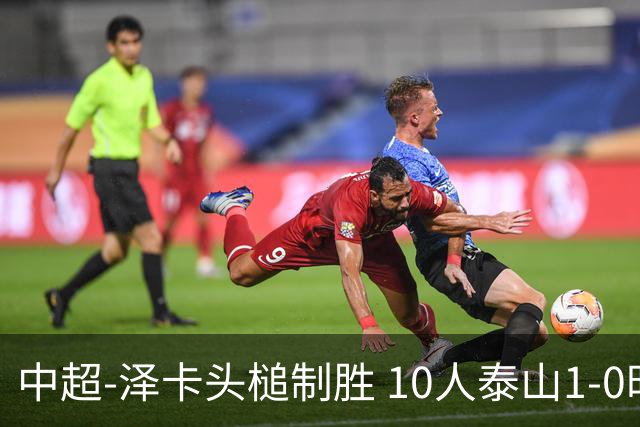 中超-泽卡头槌制胜 10人泰山1-0时隔11年再客胜海港