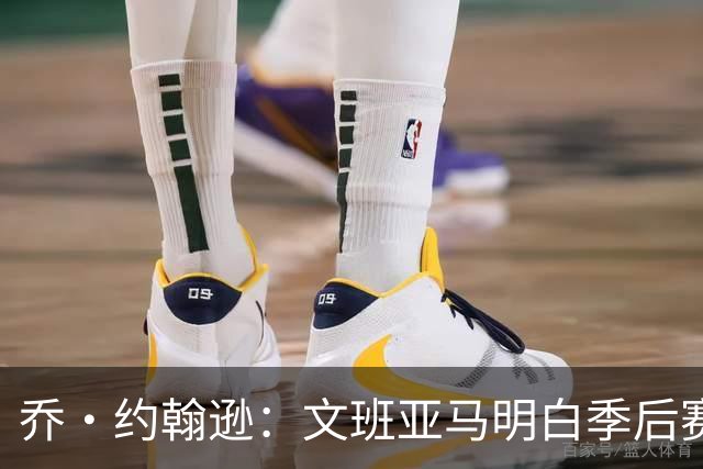 乔·约翰逊：文班亚马明白季后赛有多激烈 他选择了反击布伦森