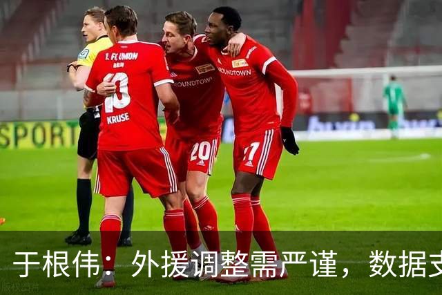 于根伟：外援调整需严谨，数据支撑胜于教练喜好！