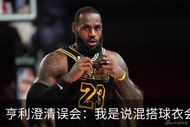 亨利澄清误会：我是说混搭球衣会带来厄运，并不是说尼日利亚坏话