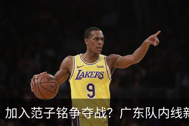 加入范子铭争夺战？广东队内线新动态，杜锋急需加强阵容