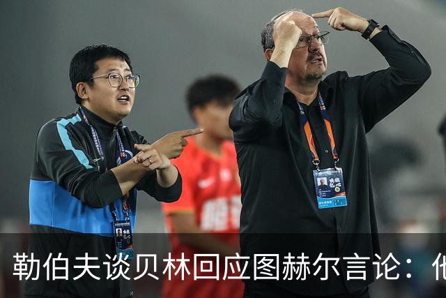 勒伯夫谈贝林回应图赫尔言论：他该学会闭嘴，别挑战教练权威