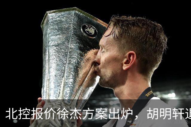 北控报价徐杰方案出炉，胡明轩退出国家队原因揭晓，杜锋爱徒手术