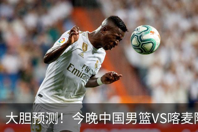 大胆预测！今晚中国男篮VS喀麦隆男篮，中国男篮将会获胜 原因有4点