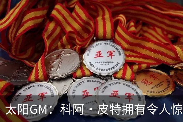 太阳GM：科阿·皮特拥有令人惊叹的球商和比赛阅读能力