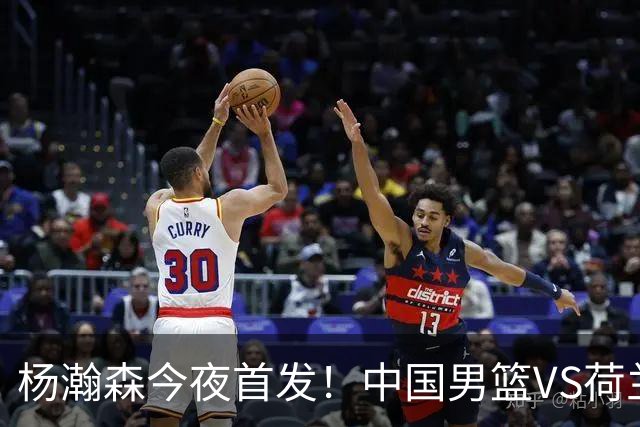 杨瀚森今夜首发！中国男篮VS荷兰，先发5人出炉：贺希宁领衔防线