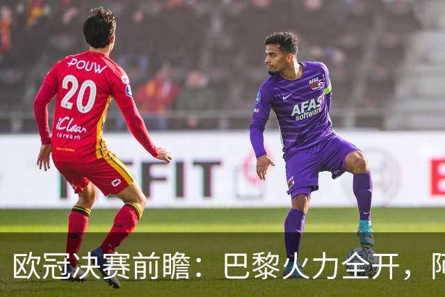 欧冠决赛前瞻：巴黎火力全开，阿森纳能否逆袭？