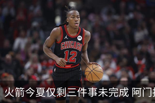 火箭今夏仅剩三件事未完成 阿门提前续约前景成谜？