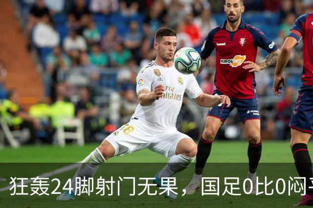 狂轰24脚射门无果，国足0比0闷平泰国队，武磊国家队百场纪念之夜错失良机