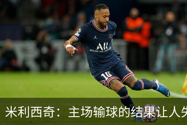 米利西奇：主场输球的结果让人失望，会全力优化球队阵容与战术