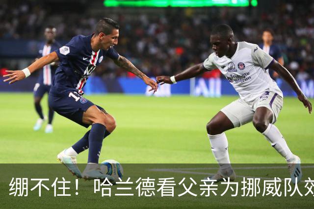 绷不住！哈兰德看父亲为挪威队效力照：我从未见过他有这么长头发