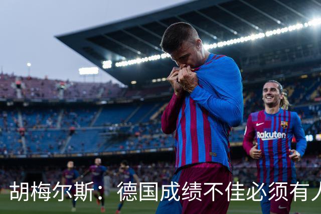 胡梅尔斯：德国成绩不佳必须有人负责，一些球员也应主动退出球队