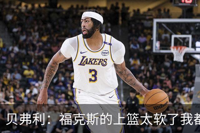 贝弗利：福克斯的上篮太软了我都能盖掉 连我儿子都知道该运出来