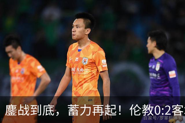 鏖战到底，蓄力再起！伦教0:2客场憾负北滘