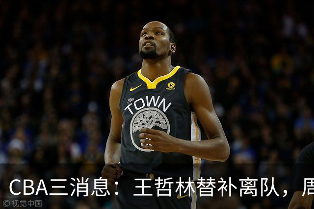 CBA三消息：王哲林替补离队，周鹏左右为难，广东给徐杰找接班人