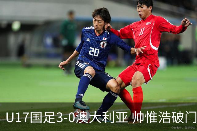 U17国足3-0澳大利亚 帅惟浩破门+失点赵松源建功孙臣曦一条龙